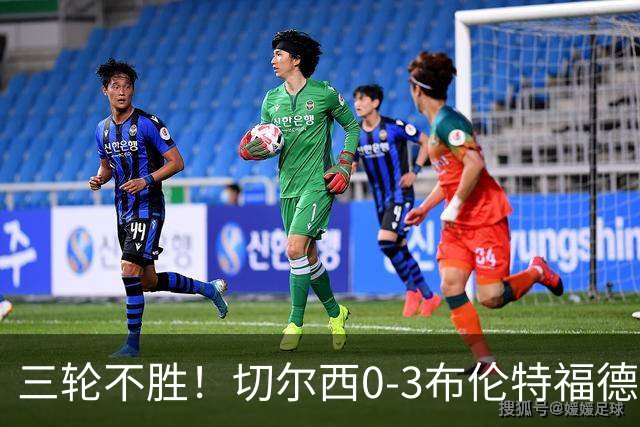 三轮不胜！切尔西0-3布伦特福德先赛掉第七 蓝军连续21场联赛丢球