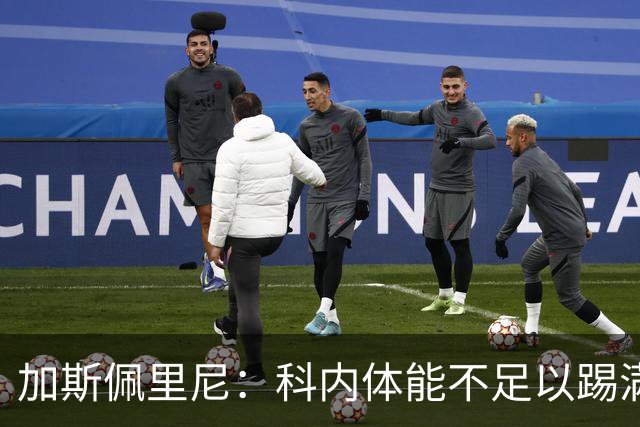 加斯佩里尼：科内体能不足以踢满90分钟，间歇期后罗马会更多轮换