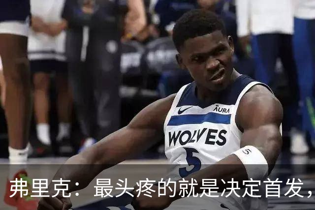 弗里克：最头疼的就是决定首发，想让大家都开心但球队天赋太足了